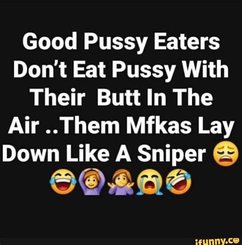 Good Pussy Eaters Don T Eat Pussy With Their Butt In The Air Them Mfkas