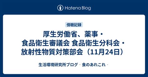 厚生労働省、薬事・食品衛生審議会 食品衛生分科会・放射性物質対策部会（11月24日） 生活環境研究所ブログ‐食のあれこれ‐