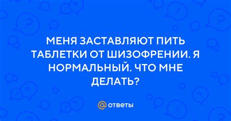 Ответы Mail: МЕНЯ ЗАСТАВЛЯЮТ ПИТЬ ТАБЛЕТКИ ОТ ШИЗОФРЕНИИ. Я НОРМАЛЬНЫЙ ...