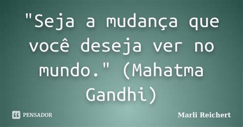 Seja A Mudança Que Você Deseja Marli Reichert Pensador
