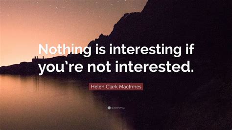 Helen Clark Macinnes Quote Nothing Is Interesting If Youre Not