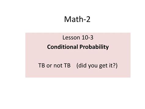 Lesson 10 3 Conditional Probability TB Or Not TB Did You Get It