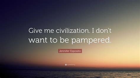 Jennifer Esposito Quote Give Me Civilization I Dont Want To Be