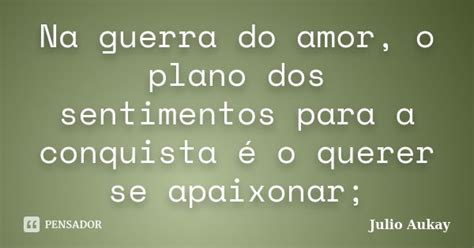 Na Guerra Do Amor O Plano Dos Julio Aukay Pensador