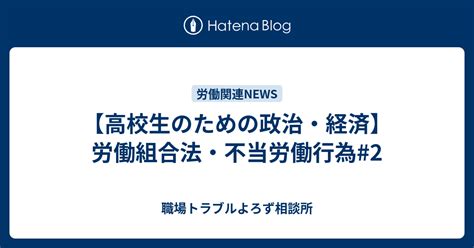 【高校生のための政治・経済】労働組合法・不当労働行為2 職場トラブルよろず相談所