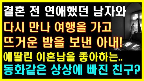 실화사연 결혼 전 연애했던 남자와 여행가고 뜨거운 밤을 보낸아내 애딸린 이혼남을 좋아하는 상상에 빠진 친구