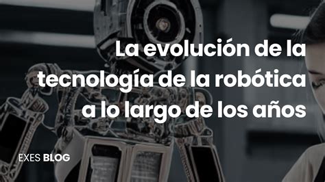 La Evoluci N De La Tecnolog A De La Rob Tica A Lo Largo De Los A Os Exes