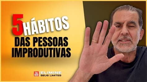 5 HÁBITOS QUE DESTROEM SUA VIDA PESSOAS IMPRODUTIVAS YouTube