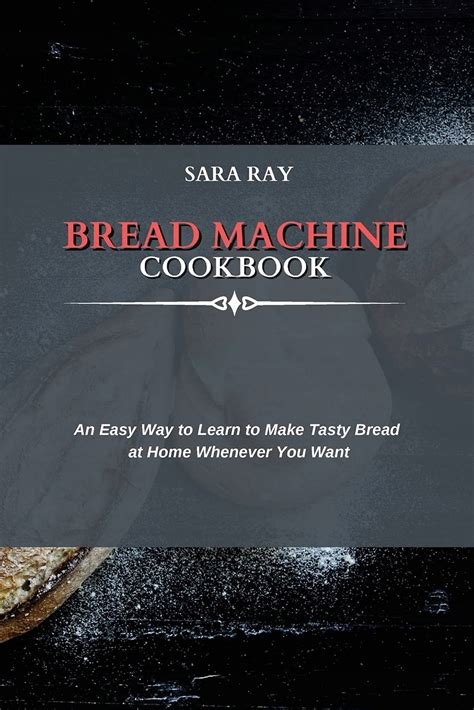 Bread Machine Cookbook An Easy Way To Learn To Make Tasty Bread Sara