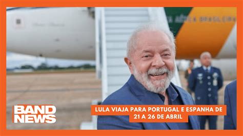 Lula Viaja Para Portugal E Espanha De 21 A 26 De Abril BandNews TV