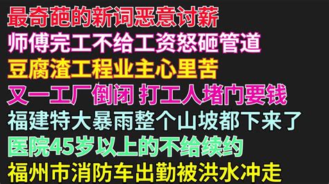 最奇葩的新词恶意讨薪 师傅完工不给工资怒砸管道 豆腐渣工程业主心里苦 又一工厂倒闭 打工人堵门要钱 福建特大暴雨整个山坡都下来了 农民工讨薪 豆腐渣工程 倒闭 泥石流 裁员 洪水 烂尾楼