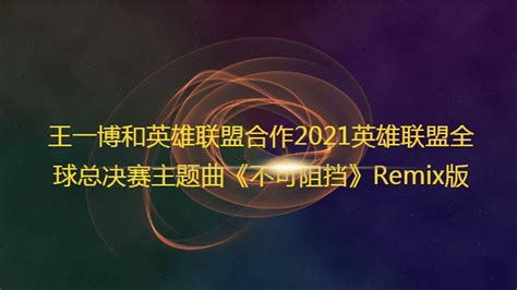 王一博和英雄联盟合作2021英雄联盟全球总决赛主题曲腾讯视频