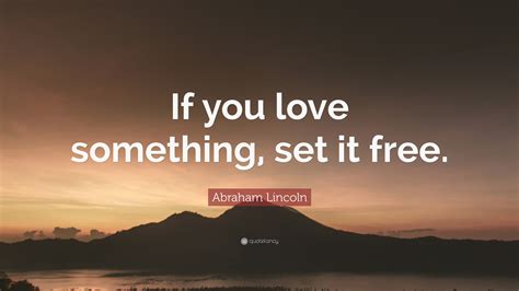 Abraham Lincoln Quote: “If you love something, set it free.”