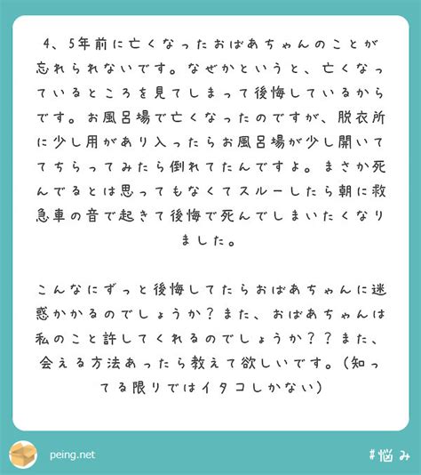 4、5年前に亡くなったおばあちゃんのことが忘れられないです。なぜかというと、亡くなっているところを見てしまって後 Peing 質問箱