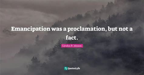 Emancipation Was A Proclamation But Not A Fact Quote By Lyndon B Johnson Quoteslyfe