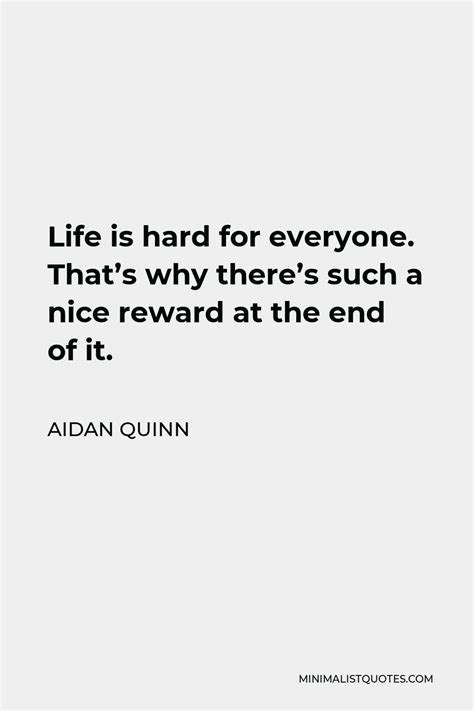 Aidan Quinn Quote Life Is Hard For Everyone That S Why There S Such A Nice Reward At The End