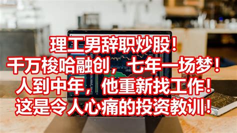 理工男辞职炒股！ 千万梭哈融创，七年一场梦！ 人到中年，他重新找工作！ 这是令人心痛的投资教训！ Youtube