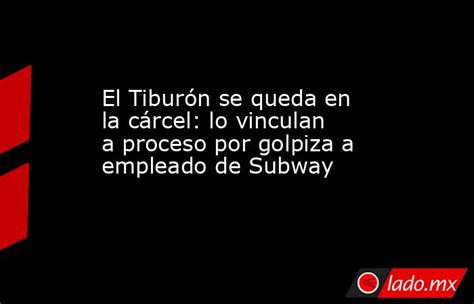 El Tiburón Se Queda En La Cárcel Lo Vinculan A Proceso Por Golpiza A Empleado De Subway Lado Mx