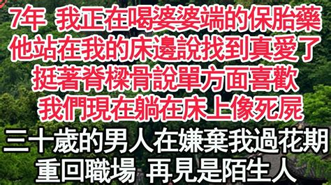 7年 我正在喝婆婆端的保胎藥，他站在我的床邊說找到真愛了，挺著脊樑骨說單方面喜歡， 我們現在躺在床上像死屍，三十歲的男人在嫌棄我過了花期，重回職場 再見是陌生人【顧亞男】【高光女主】【爽文