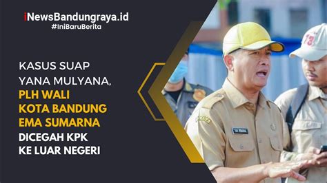 Kasus Suap Yana Mulyana Plh Wali Kota Bandung Ema Sumarna Dicegah Kpk