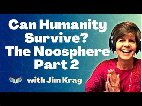 Will Humanity Survive Will Our Planet More On The Noosphere With Jim