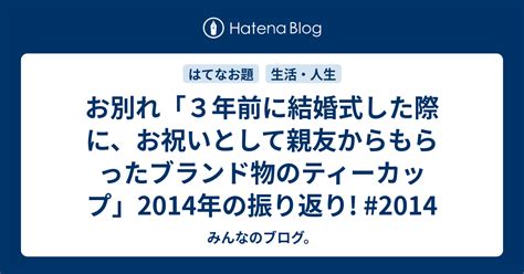 お別れ「3年前に結婚式した際に、お祝いとして親友からもらったブランド物のティーカップ」2014年の振り返り 2014 みんなのブログ。