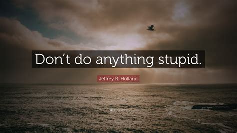 Jeffrey R Holland Quote Dont Do Anything Stupid