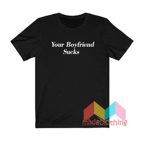 Get It Now Your Boyfriend Sucks T Shirt Mixieclothing