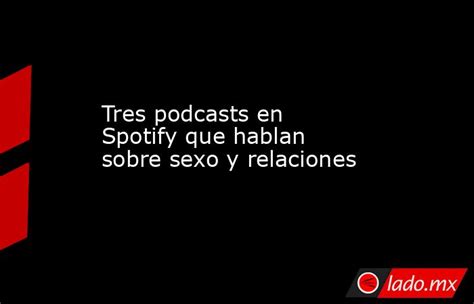 Tres Podcasts En Spotify Que Hablan Sobre Sexo Y Relaciones Ladomx