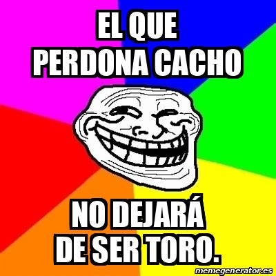 Meme Troll El que perdona cacho No dejará de ser toro 32247014