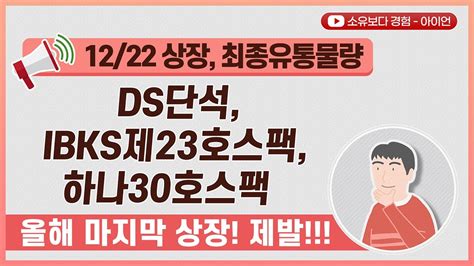 최종 12월 22일 3종목 동시 상장 최종 유통물량 Ds단석 Ibks제23호스팩 하나30호스팩 올해 마지막 상장