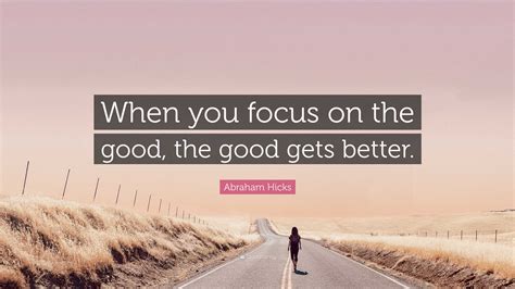 Abraham Hicks Quote When You Focus On The Good The Good Gets Better