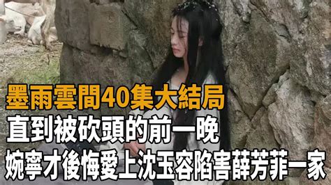 《墨雨雲間》40集大結局！直到被砍頭的前一晚，婉寧才後悔愛上沈玉容，陷害薛芳菲一家！ 墨雨雲間 吳謹言 王星越 梁永棋 陳喬恩 史大觀 Youtube