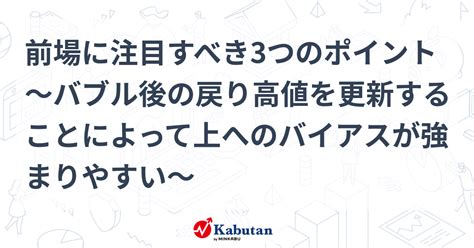 前場に注目すべき3つのポイント～バブル後の戻り高値を更新することによって上へのバイアスが強まりやすい～ 市況 株探ニュース