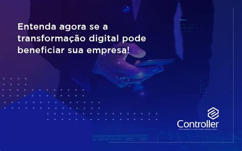 Entenda Agora Se A Transformação Digital Pode Beneficiar Sua Empresa