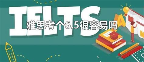 雅思考个6 5很容易吗 雅思考了6 5是什么水平 生活经验 生活小常识大全