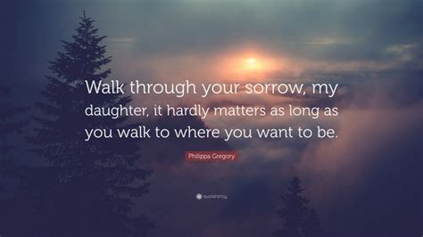 Philippa Gregory Quote Walk Through Your Sorrow My Daughter It