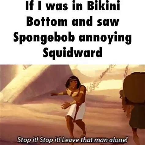 If I Was Tn Bikini Bottom And Saw Spongebob Annoying Squidward Stop It Stop It Leave That Man