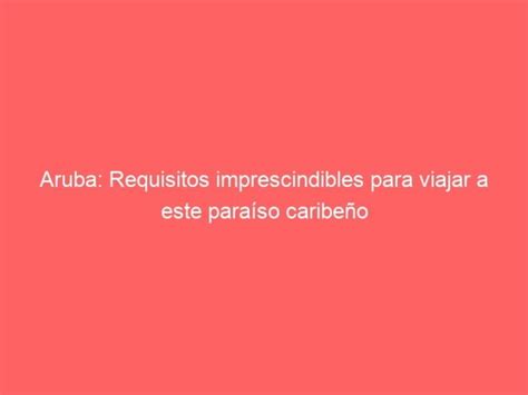 Viaja A Aruba Descubre Los Requisitos Imprescindibles Ahora