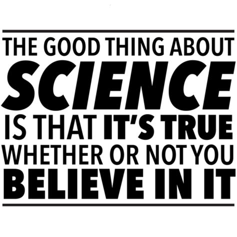 The good thing about science is that it's true whether or not you ... 