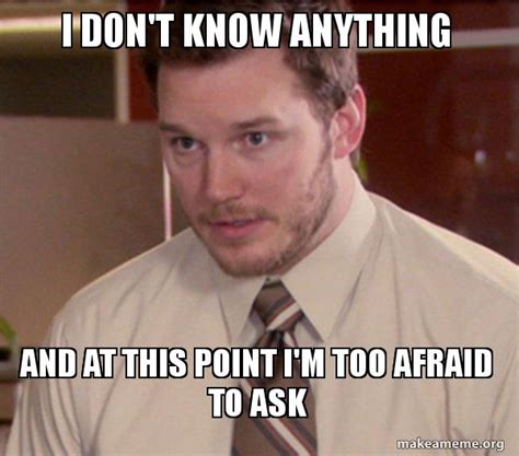 I Dont Know Anything And At This Point Im Too Afraid To Ask Andy Dwyer Too Afraid To Ask