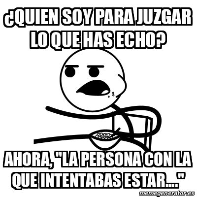 Meme Cereal Guy Quien Soy Para Juzgar Lo Que Has Echo Ahora La