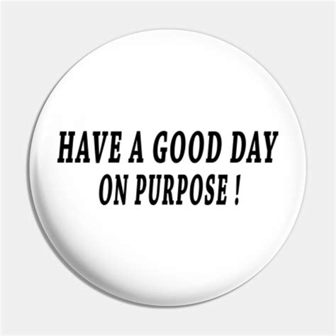 have a good day on purpose - Have A Good Day - Pin | TeePublic