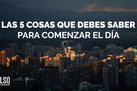 Las 5 cosas que debes saber antes de comenzar el día La Tercera