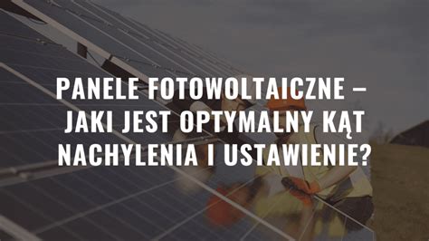 Jaki jest optymalny kąt nachylenia paneli fotowoltaicznych