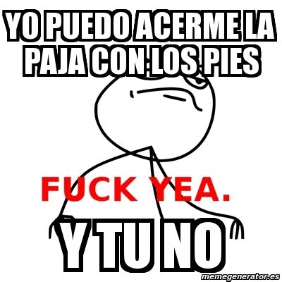 Meme Fuck Yea Yo Puedo Acerme La Paja Con Los Pies Y Tu No