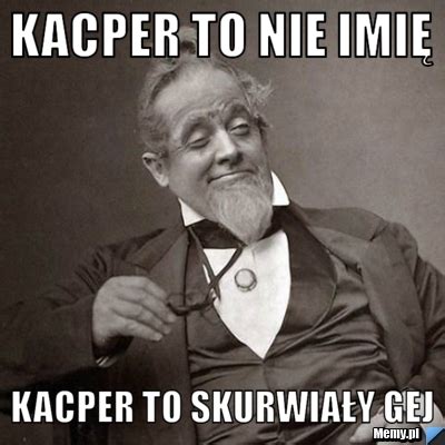 Kacper To Nie Imi Kacper To Skurwia Y Gej Memy Pl