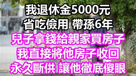 我退休金5000元，省吃儉用帶孫6年，兒子拿錢給親家買房子，我直接將他房子收回，永久斷供，讓他徹底傻眼淺談人生為人處世生活經驗情感故事