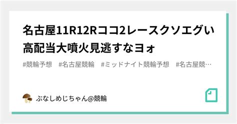 名古屋11r12r🌋👹ココ2レースクソエグい‼️高配当大噴火見逃すなヨォ👹🌋｜ぶなしめじちゃん競輪