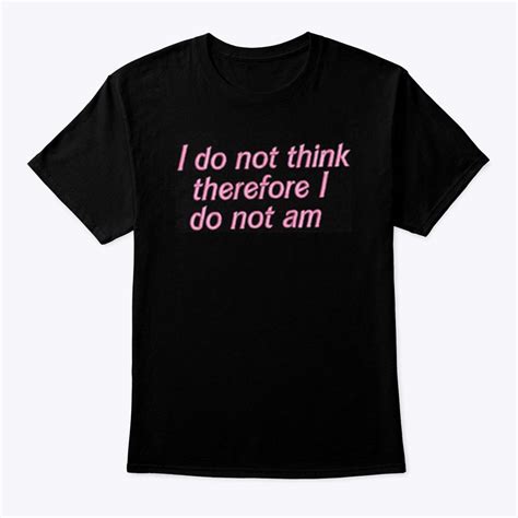 I Do Not Think Therefore I Do Not Am Shirt